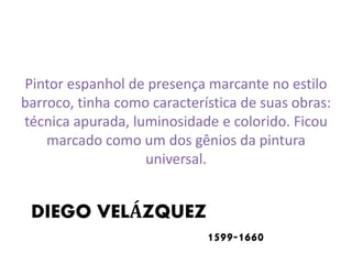 Pintor espanhol de presença marcante no estilo 
barroco, tinha como característica de suas obras: 
técnica apurada, luminosidade e colorido. Ficou 
marcado como um dos gênios da pintura 
DIEGO VELÁZQUEZ 
1599-1660 
universal. 
 