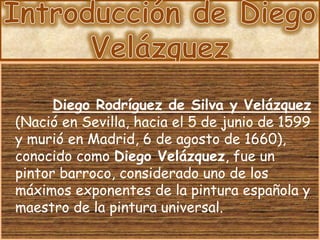 Diego Rodríguez de Silva y Velázquez
(Nació en Sevilla, hacia el 5 de junio de 1599
y murió en Madrid, 6 de agosto de 1660...