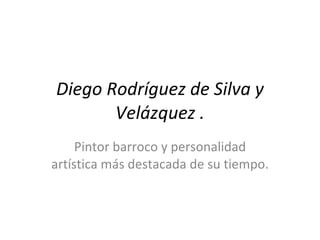 Diego Rodríguez de Silva y Velázquez . Pintor barroco y personalidad artística más destacada de su tiempo. 