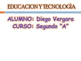 EDUCACION Y TECNOLOGÌA ALUMNO: Diego Vergara CURSO: Segundo “A” 