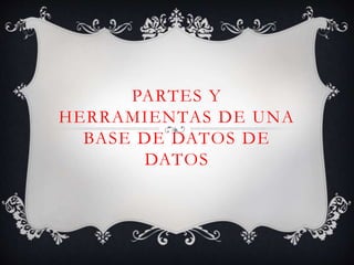 PARTES Y
HERRAMIENTAS DE UNA
BASE DE DATOS DE
DATOS
 