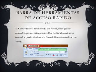 BARRA DE HERRAMIENTAS
DE ACCESO RÁPIDO
 Cuando te hayas familiarizado con Access, verás que hay
comandos que usas más que otros. Para facilitar el uso de estos
comandos, puedes añadirlos a la Barra de Herramientas de Acceso
Rápido.
 