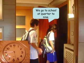 We go to school
 at quarter to
     nine.
 