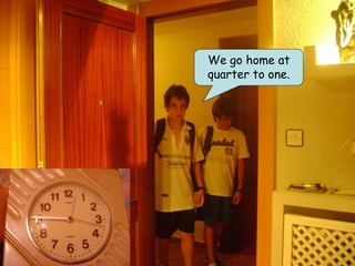 We go home at
quarter to one.
 