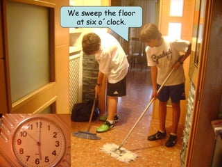 We sweep the floor
 at six o´clock.
 