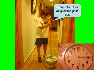 I mop the floor
at quarter past
      six.
 