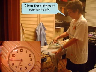 I iron the clothes at
    quarter to six.
 