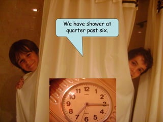 We have shower at
 quarter past six.
 