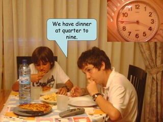 We have dinner
 at quarter to
     nine.
 