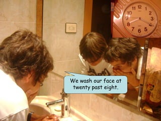 We wash our face at
 twenty past eight.
 