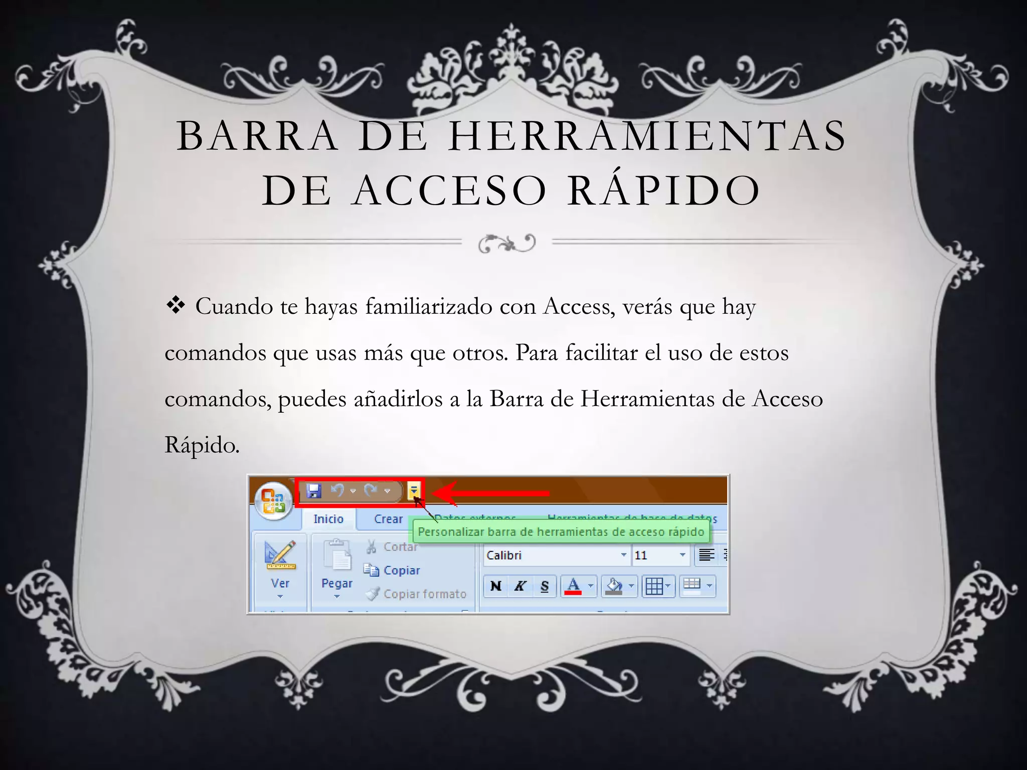 BARRA DE HERRAMIENTAS
DE ACCESO RÁPIDO
 Cuando te hayas familiarizado con Access, verás que hay
comandos que usas más que otros. Para facilitar el uso de estos
comandos, puedes añadirlos a la Barra de Herramientas de Acceso
Rápido.
 