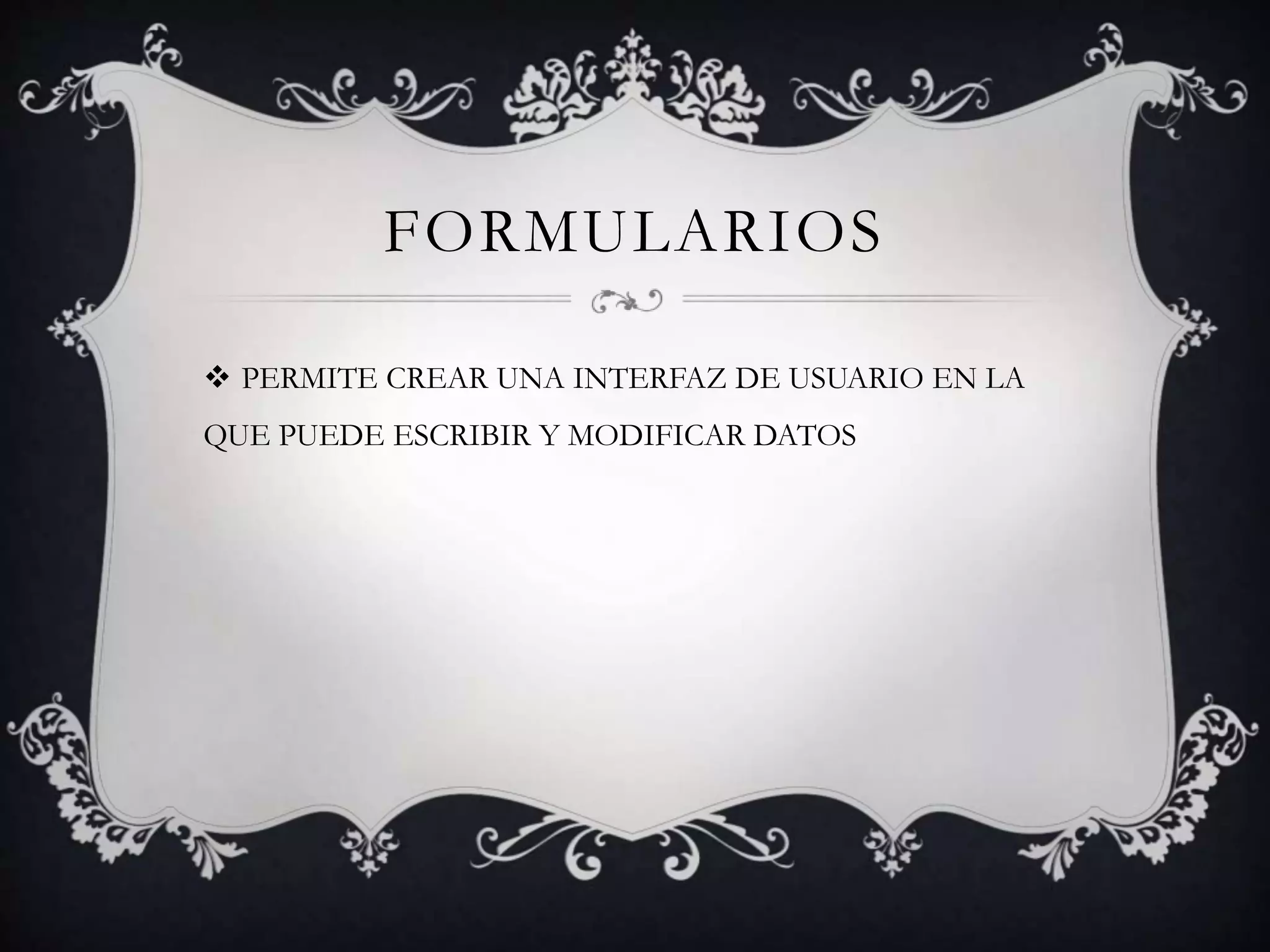 FORMULARIOS
 PERMITE CREAR UNA INTERFAZ DE USUARIO EN LA
QUE PUEDE ESCRIBIR Y MODIFICAR DATOS
 