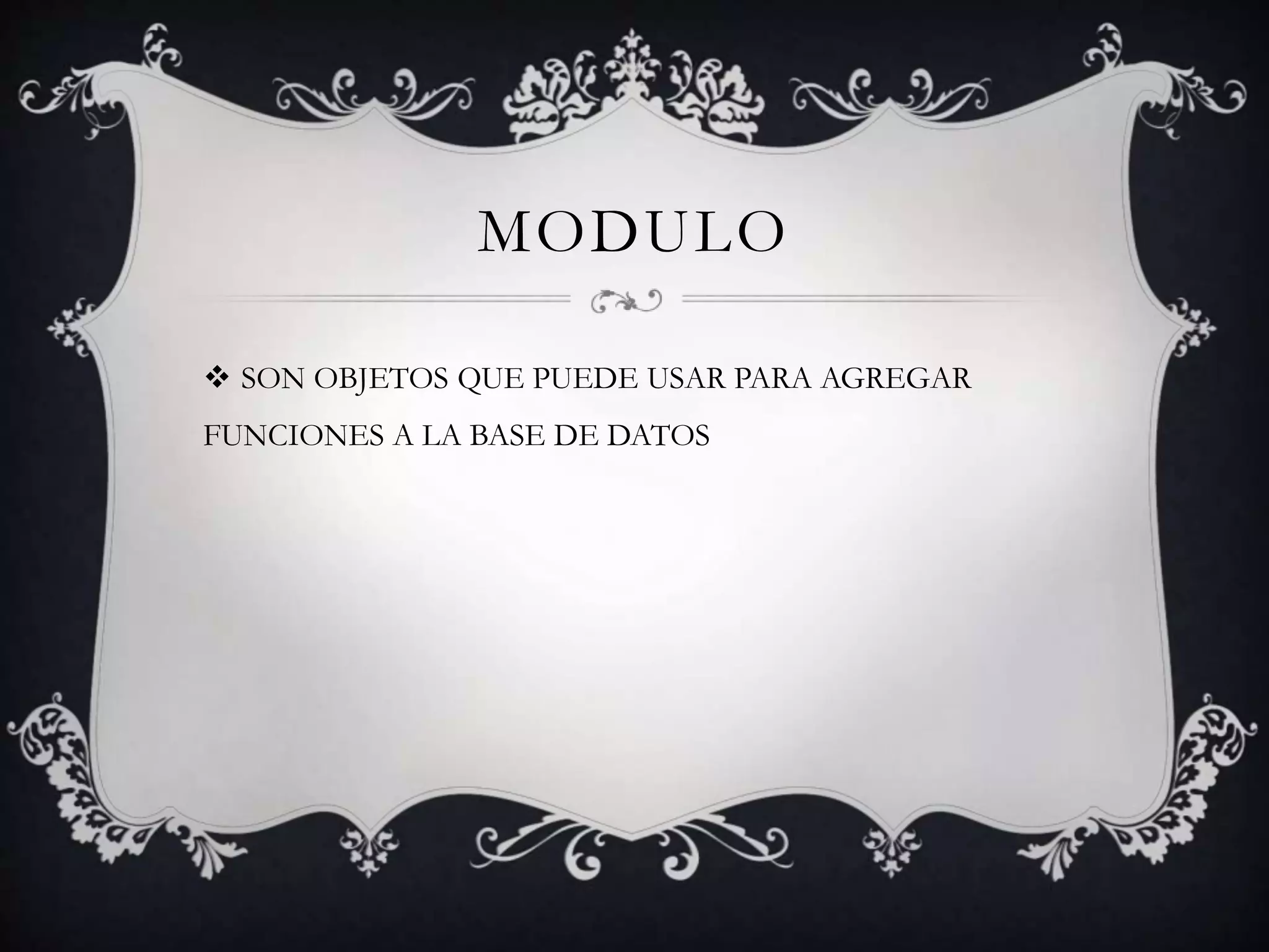 MODULO
 SON OBJETOS QUE PUEDE USAR PARA AGREGAR
FUNCIONES A LA BASE DE DATOS
 