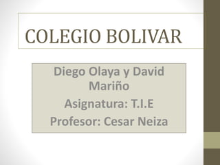 COLEGIO BOLIVAR
Diego Olaya y David
Mariño
Asignatura: T.I.E
Profesor: Cesar Neiza
 