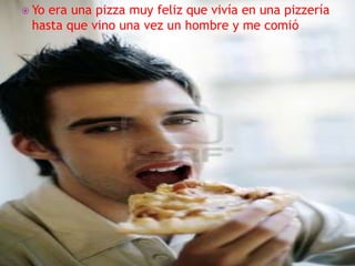  Yoera una pizza muy feliz que vivía en una pizzería
 hasta que vino una vez un hombre y me comió
 