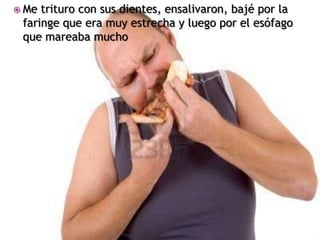  Me trituro con sus dientes, ensalivaron, bajé por la
 faringe que era muy estrecha y luego por el esófago
 que mareaba m...