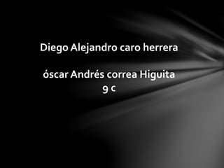 Diego Alejandro caro herrera
óscar Andrés correa Higuita
9 c
 