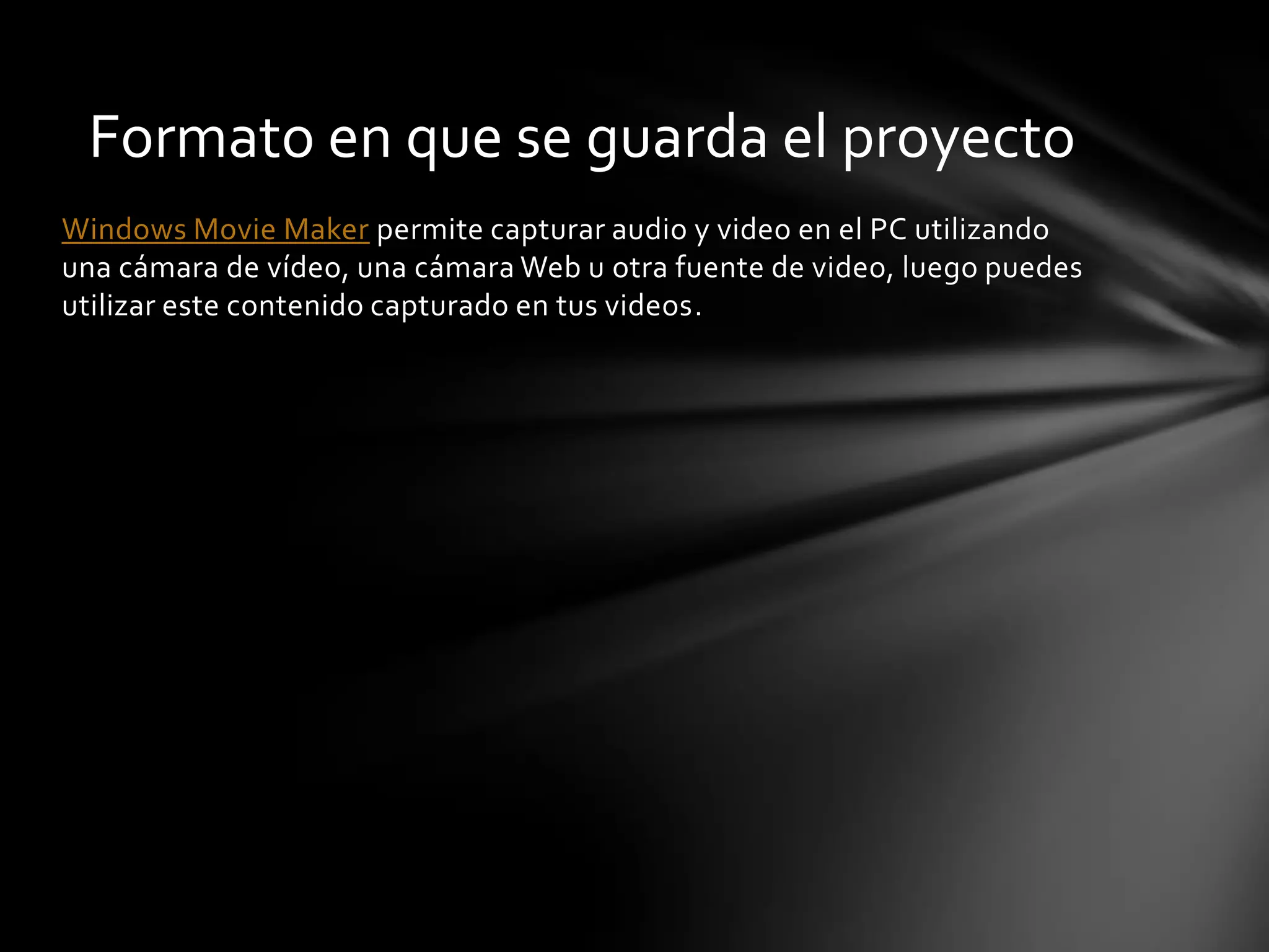 Windows Movie Maker permite capturar audio y video en el PC utilizando
una cámara de vídeo, una cámara Web u otra fuente de video, luego puedes
utilizar este contenido capturado en tus videos.
Formato en que se guarda el proyecto
 