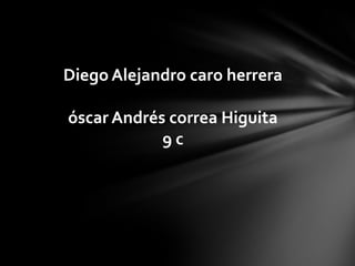 Diego Alejandro caro herrera
óscar Andrés correa Higuita
9 c
 