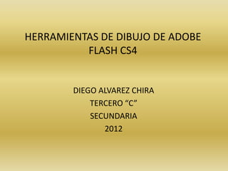 HERRAMIENTAS DE DIBUJO DE ADOBE
          FLASH CS4


        DIEGO ALVAREZ CHIRA
            TERCERO “C”
            SECUNDARIA
               2012
 