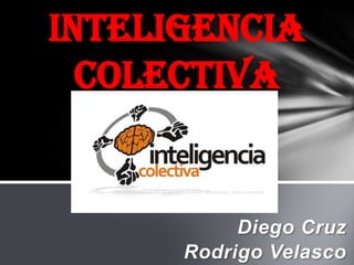 Inteligencia
  Colectiva


           Diego Cruz
      Rodrigo Velasco
 
