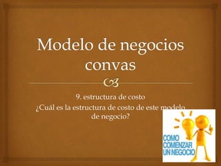 9. estructura de costo 
¿Cuál es la estructura de costo de este modelo 
de negocio? 
