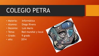 COLEGIO PETRA
• Materia: Informática
• Alumno: Diego Rivera
• Docente: Luis Mario
• Tema: Red mundial y local
• Grado: 9 grado
• año: 2014
 