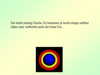 Sei nicht traurig Gisela. Es kommen ja noch einige schöne
Jahre und vielleicht auch die Gute Fee .
 
