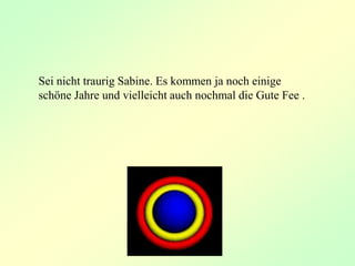 Sei nicht traurig Sabine. Es kommen ja noch einige
schöne Jahre und vielleicht auch nochmal die Gute Fee .