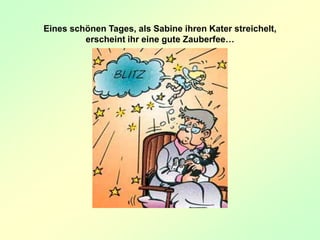 Eines schönen Tages, als Sabine ihren Kater streichelt,
erscheint ihr eine gute Zauberfee…