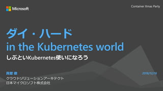 ダイ・ハード
in the Kubernetes world
真壁 徹
クラウドソリューションアーキテクト
日本マイクロソフト株式会社
2018/12/18
Container Xmas Party
しぶといKubernetes使いになろう
 