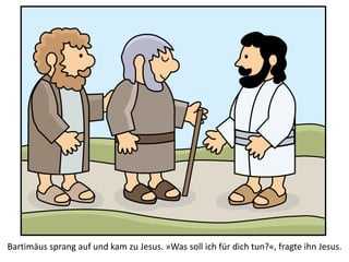 Bartimäus sprang auf und kam zu Jesus. »Was soll ich für dich tun?«, fragte ihn Jesus.
 