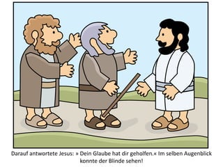 Darauf antwortete Jesus: » Dein Glaube hat dir geholfen.« Im selben Augenblick
konnte der Blinde sehen!