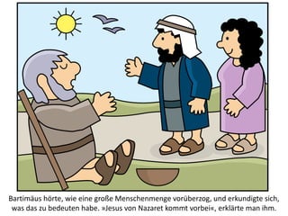 Bartimäus hörte, wie eine große Menschenmenge vorüberzog, und erkundigte sich,
was das zu bedeuten habe. »Jesus von Nazaret kommt vorbei«, erklärte man ihm.
 