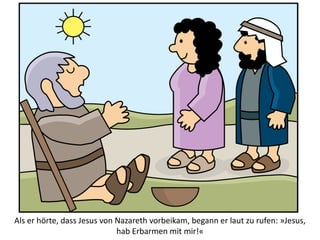 Als er hörte, dass Jesus von Nazareth vorbeikam, begann er laut zu rufen: »Jesus,
hab Erbarmen mit mir!«
 