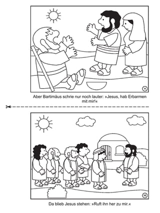 Aber Bartimäus schrie nur noch lauter: »Jesus, hab Erbarmen
mit mir!«
Da blieb Jesus stehen: »Ruft ihn her zu mir.«
 