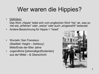 Wer waren die Hippies?
• Definition:
Das Wort „Hippie“ leitet sich vom englischen Wort “hip“ ab, was so
viel wie „erfahren...