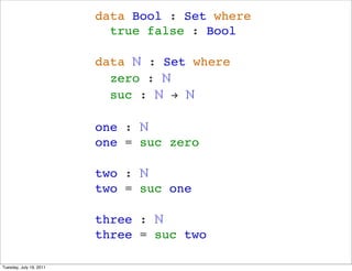 data Bool : Set where
                           true false : Bool

                         data ? : Set where
                           zero : ?
                           suc : ? ! ?

                         one : ?
                         one = suc zero

                         two : ?
                         two = suc one

                         three : ?
                         three = suc two

Tuesday, July 19, 2011
 