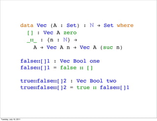data Vec (A : Set) : ? ! Set where
                       [] : Vec A zero
                       __ : {n : ?} !
                         A ! Vec A n ! Vec A (suc n)

                     false[]1 : Vec Bool one
                     false[]1 = false  []

                     truefalse[]2 : Vec Bool two
                     truefalse[]2 = true  false[]1




Tuesday, July 19, 2011
 