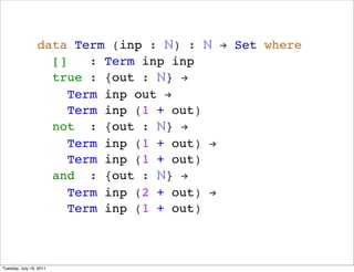 data Term (inp : ?) : ? ! Set where
                   []    : Term inp inp
                   true : {out : ?} !
                      Term inp out !
                      Term inp (1 + out)
                   not : {out : ?} !
                      Term inp (1 + out) !
                      Term inp (1 + out)
                   and : {out : ?} !
                      Term inp (2 + out) !
                      Term inp (1 + out)



Tuesday, July 19, 2011
 