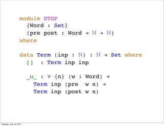 module DTGP
                      {Word : Set}
                      (pre post : Word ! ? ! ?)
                    where

                    data Term (inp : ?) : ? ! Set where
                      [] : Term inp inp

                         __ : ? {n} (w : Word) !
                           Term inp (pre w n) !
                           Term inp (post w n)




Tuesday, July 19, 2011
 
