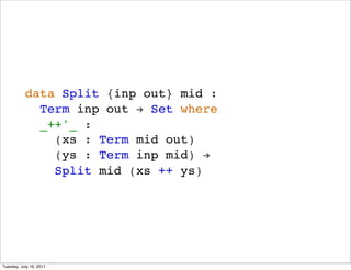 data Split {inp out} mid :
             Term inp out ! Set where
             _++'_ :
               (xs : Term mid out)
               (ys : Term inp mid) !
               Split mid (xs ++ ys)




Tuesday, July 19, 2011
 