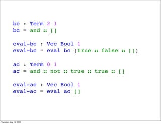 bc : Term 2 1
             bc = and  []

             eval-bc : Vec Bool 1
             eval-bc = eval bc (true  false  [])

             ac : Term 0 1
             ac = and  not  true  true  []

             eval-ac : Vec Bool 1
             eval-ac = eval ac []




Tuesday, July 19, 2011
 