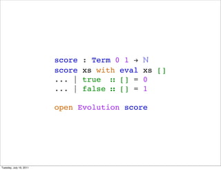 score   : Term 0 1 !   ?
                         score   xs with eval   xs []
                         ... |   true  [] =    0
                         ... |   false  [] =   1

                         open Evolution score




Tuesday, July 19, 2011
 