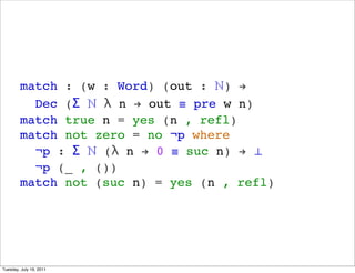 match : (w : Word) (out : ?) !
          Dec ( ?  n ! out  pre w n)
        match true n = yes (n , refl)
        match not zero = no ?p where
          ?p :  ? ( n ! 0  suc n) ! 
          ?p (_ , ())
        match not (suc n) = yes (n , refl)




Tuesday, July 19, 2011
 