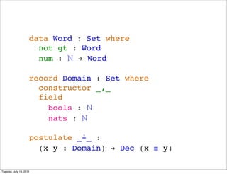data Word : Set where
                       not gt : Word
                       num : ? ! Word

                     record Domain : Set where
                       constructor _,_
                       field
                         bools : ?
                         nats : ?

                     postulate _?_ :
                       (x y : Domain) ! Dec (x  y)

Tuesday, July 19, 2011
 