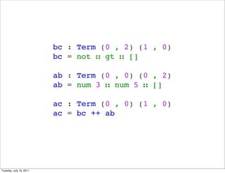 bc : Term (0 , 2) (1 , 0)
                         bc = not  gt  []

                         ab : Term (0 , 0) (0 , 2)
                         ab = num 3  num 5  []

                         ac : Term (0 , 0) (1 , 0)
                         ac = bc ++ ab




Tuesday, July 19, 2011
 