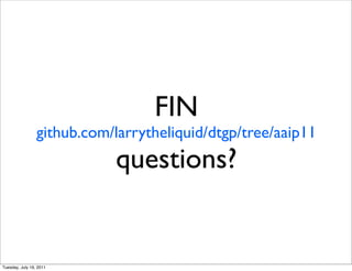 FIN
                 github.com/larrytheliquid/dtgp/tree/aaip11
                            questions?


Tuesday, July 19, 2011
 