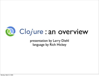 : an overview
                        presentation by Larry Diehl
                          language by Rich Hickey




Monday, March 2, 2009
 