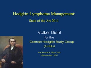 Hodgkin Lymphoma Management:
       State of the Art 2011


             Volker Diehl
                for the
       German Hodgkin Study Group
               (GHSG)
             Hackensack, New York
               3.November 2011
 